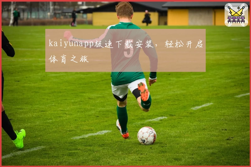 kaiyunapp极速下载安装，轻松开启体育之旅