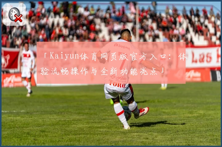 「Kaiyun体育网页版官方入口:体验流畅操作与全新功能亮点」