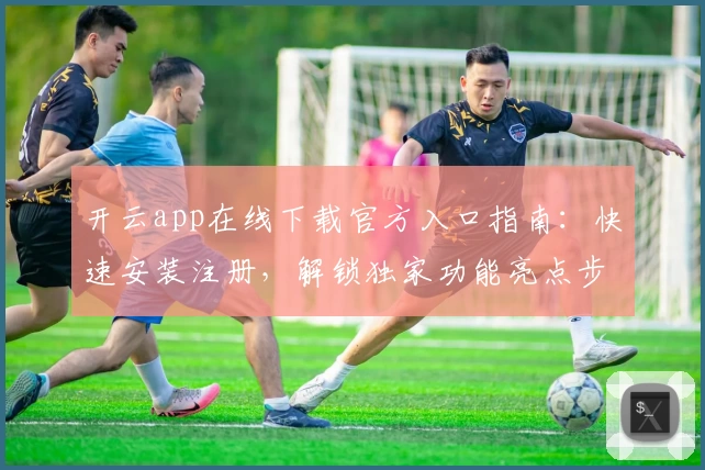 开云app在线下载官方入口指南：快速安装注册，解锁独家功能亮点步骤详解