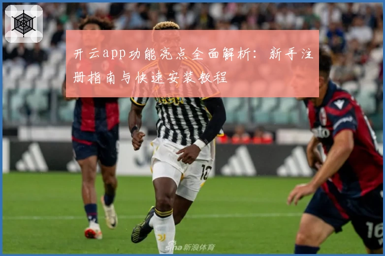 开云app功能亮点全面解析：新手注册指南与快速安装教程
