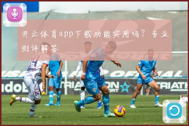 开云体育app下载功能实用吗？专业测评解答