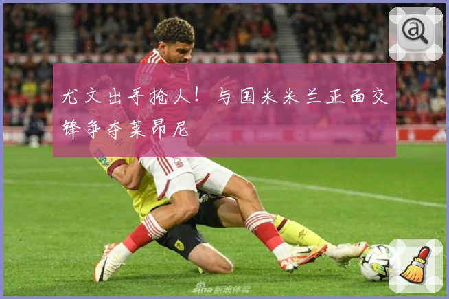 尤文出手抢人！与国米米兰正面交锋争夺莱昂尼