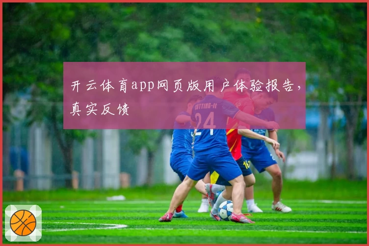 开云体育app网页版用户体验报告,真实反馈