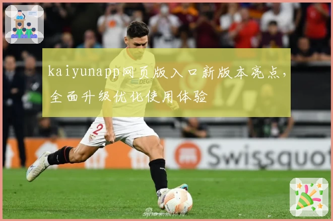 kaiyunapp网页版入口新版本亮点，全面升级优化使用体验