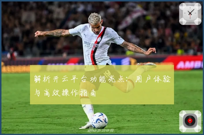 解析开云平台功能亮点：用户体验与高效操作指南