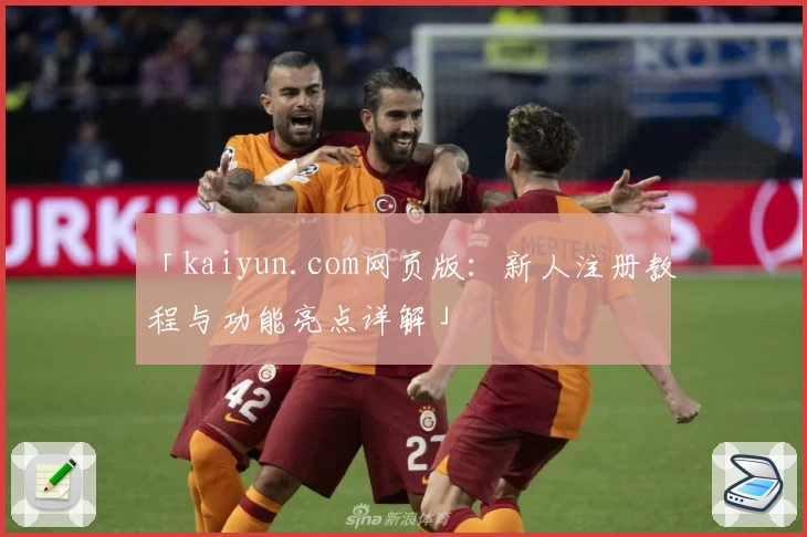 「kaiyun.com网页版：新人注册教程与功能亮点详解」