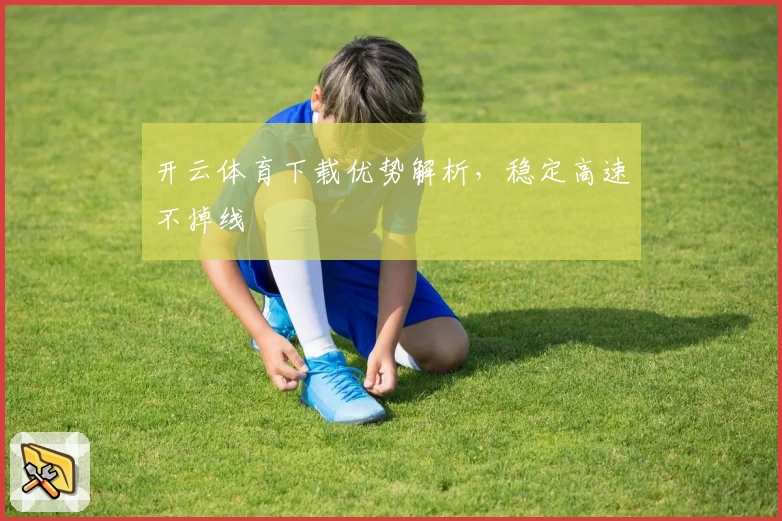 开云体育下载优势解析，稳定高速不掉线