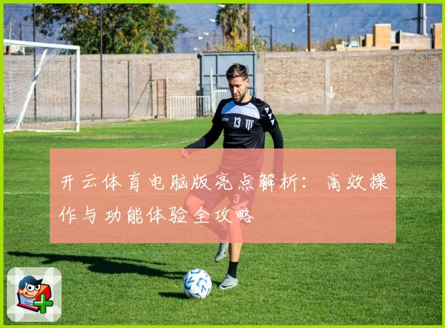 开云体育电脑版亮点解析：高效操作与功能体验全攻略
