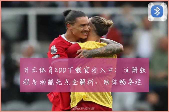 开云体育app下载官方入口：注册教程与功能亮点全解析，助你畅享运动精彩体验