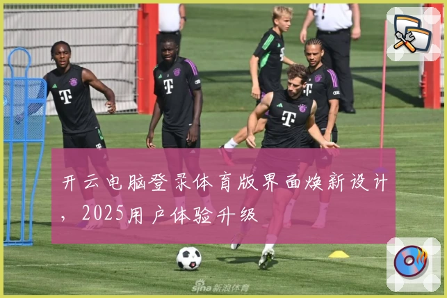 开云电脑登录体育版界面焕新设计，2025用户体验升级