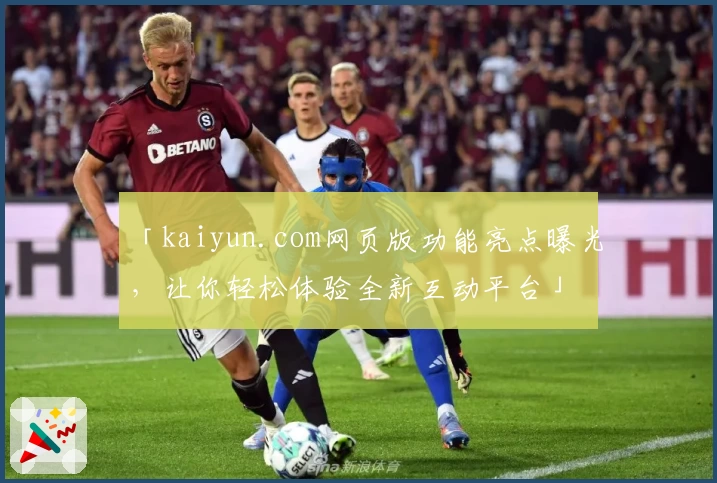 「kaiyun.com网页版功能亮点曝光，让你轻松体验全新互动平台」