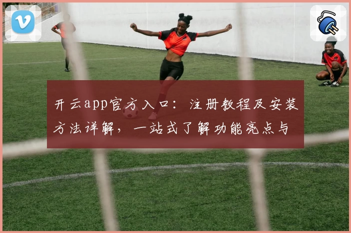 开云app官方入口：注册教程及安装方法详解，一站式了解功能亮点与使用体验