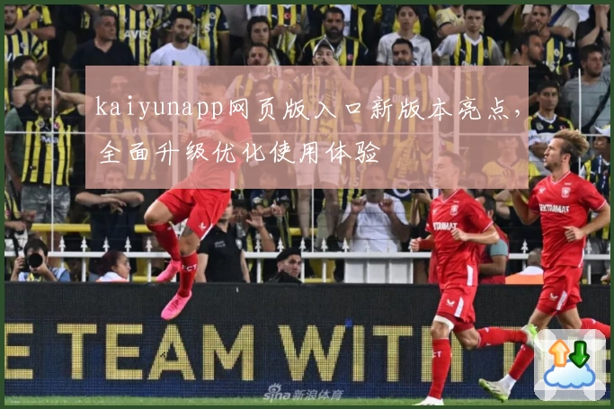 kaiyunapp网页版入口新版本亮点，全面升级优化使用体验